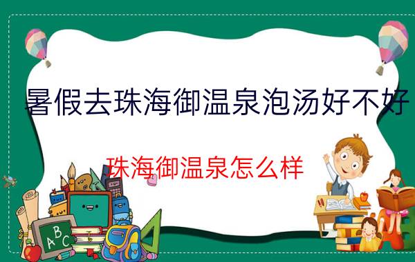 暑假去珠海御温泉泡汤好不好 珠海御温泉怎么样？